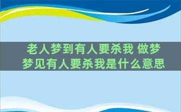 老人梦到有人要杀我 做梦梦见有人要杀我是什么意思